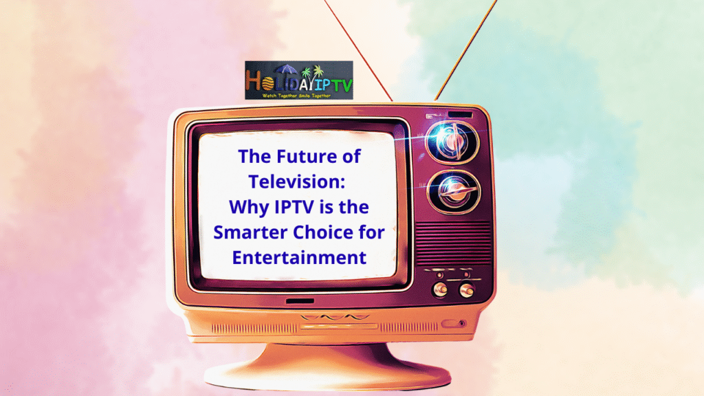 Why IPTV is the Smarter Choice for Entertainment